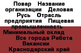 Повар › Название организации ­ Деловая Русь › Отрасль предприятия ­ Пищевая промышленность › Минимальный оклад ­ 15 000 - Все города Работа » Вакансии   . Краснодарский край,Армавир г.